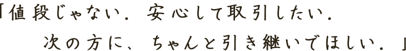 「値段じゃない。安心して取引したい。次の方に、ちゃんと引き継いでほしい。」
