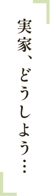 実家、どうしよう…