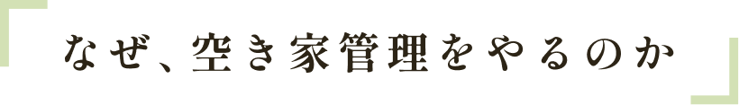 なぜ、空き家管理をやるのか