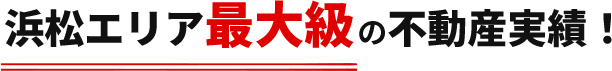 浜松エリア最大級の不動産実績！