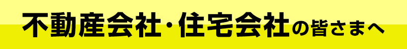 不動産会社・住宅会社の皆さまへ