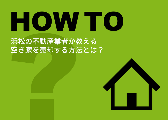 浜松の不動産業者が教える空き家を売却する方法とは？