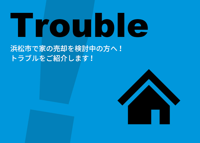 浜松市で家の売却を検討中の方へ！トラブルをご紹介します！