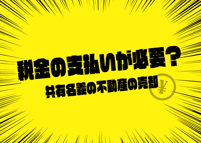 税金の支払いが必要？共有名義の不動産の売却について