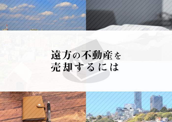 遠方の不動産を売却するにはどうするの？不動産買取業者がご紹介します！