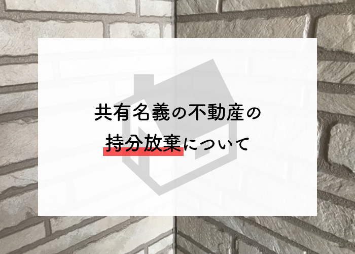 不動産の共有名義を持つ方必見！共有名義の持分放棄について不動産買取業者が解説します！