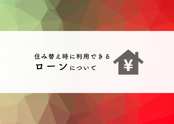 住み替えを考えている方必見！住み替え時に利用できるローンについて紹介します！