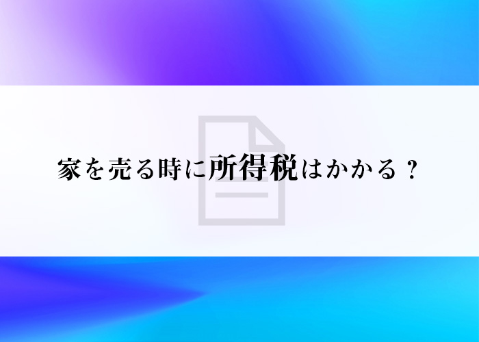 家を売る時に所得税はかかる？不動産売却をお考えの方へ！