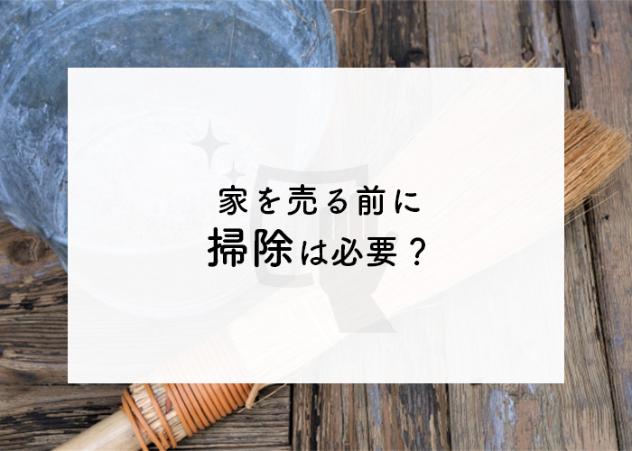 家を売る前に掃除は必要？不動産買取の専門家が解説します！