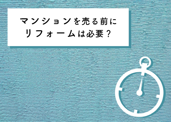 マンションを売る前にリフォームは必要？不動産売却のプロが解説します！