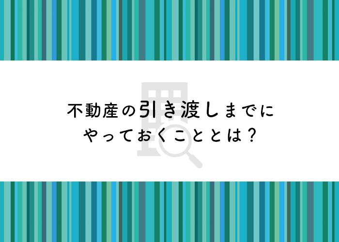 中古マンションの買取をお考えの方へ！引き渡しまでにやっておくこととは？