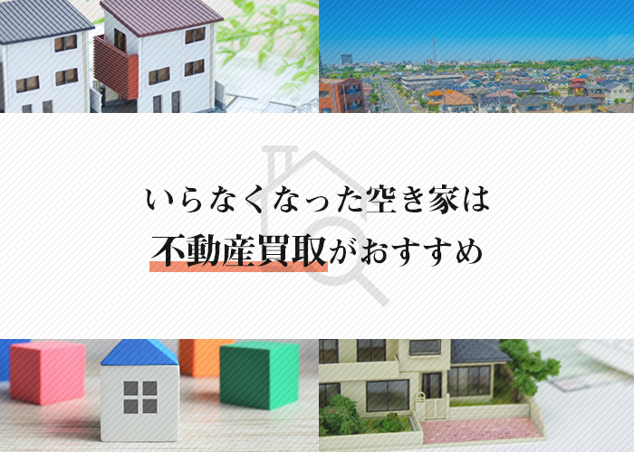 いらなくなった空き家をお持ちの方へ！不動産買取をおすすめします