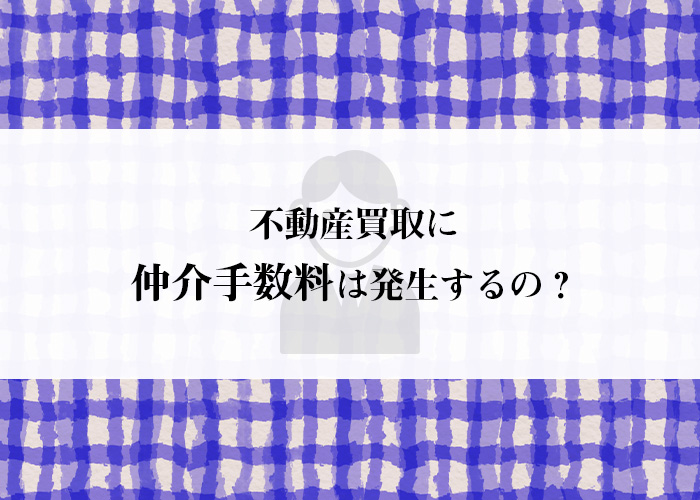 不動産買取に仲介手数料は発生するの？専門家が解説します