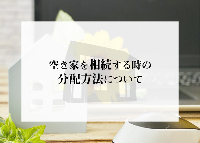 空き家を相続した際に分配の割合はどう決める？分配方法を紹介します！