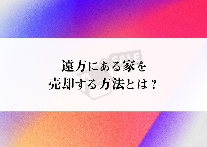 遠方にある家を売却する方法とは？専門家が詳しく解説します！