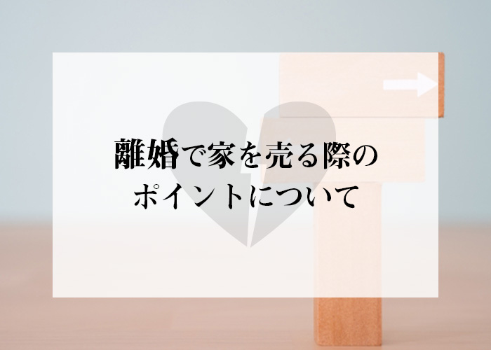 離婚で家を売る際のポイントについてご紹介します！