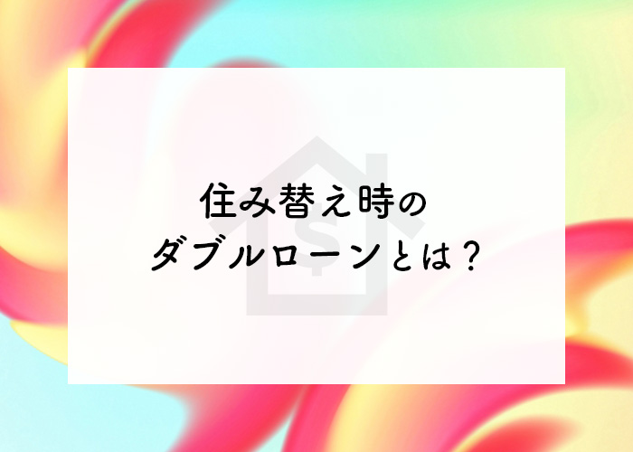 住み替え時のダブルローンとは？メリットやデメリットをご紹介！