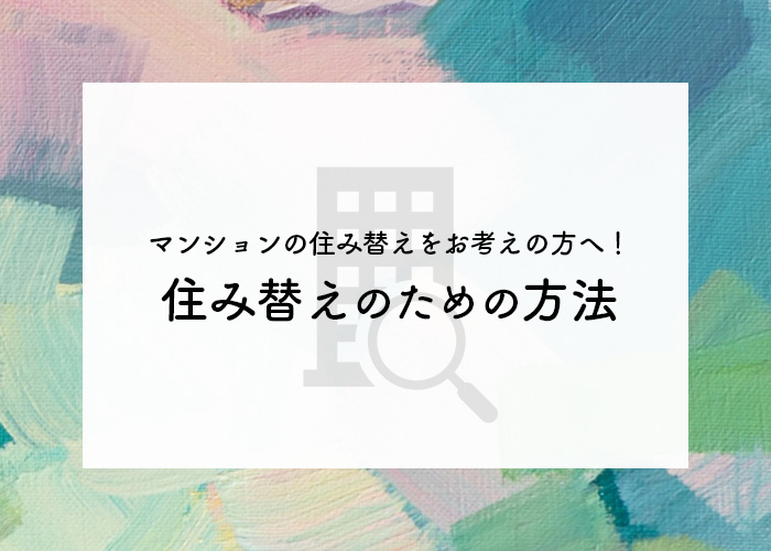 マンションの住み替えをお考えの方へ！住み替えのための方法をご紹介！