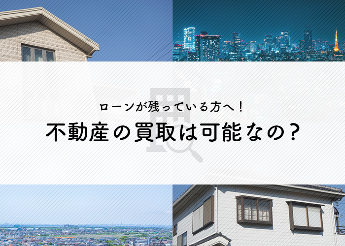 ローンが残っている方へ｜不動産の買取は可能なのかを詳しくご紹介!