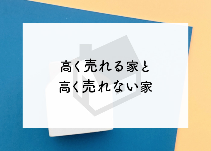 不動産において高く売れる家と高く売れない家の違いをご紹介！