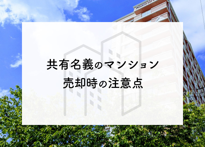 共有名義のマンション売却時の注意点｜あららぎ不動産がわかりやすくご紹介します！