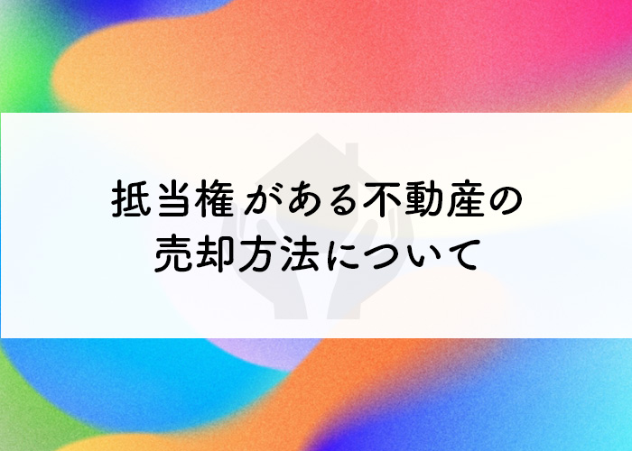 抵当権がある不動産の売却方法についてご紹介します！