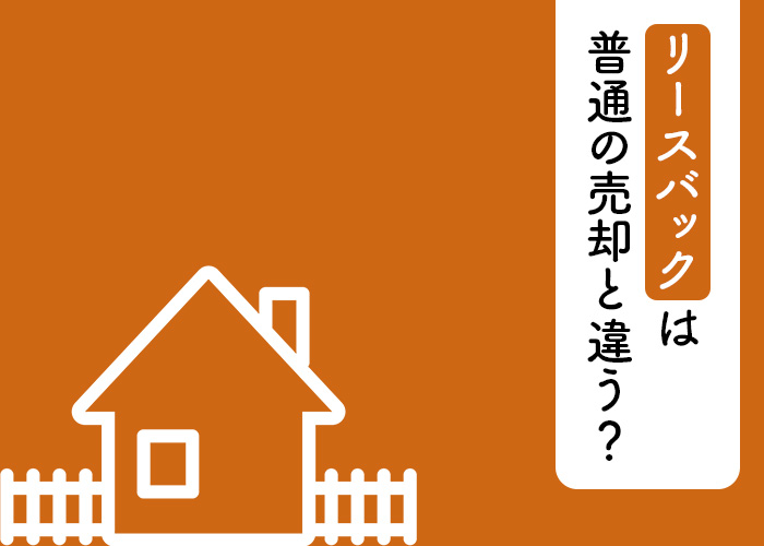 不動産のリースバックは普通の売却とどう違う？メリットや検討する状況を解説します！