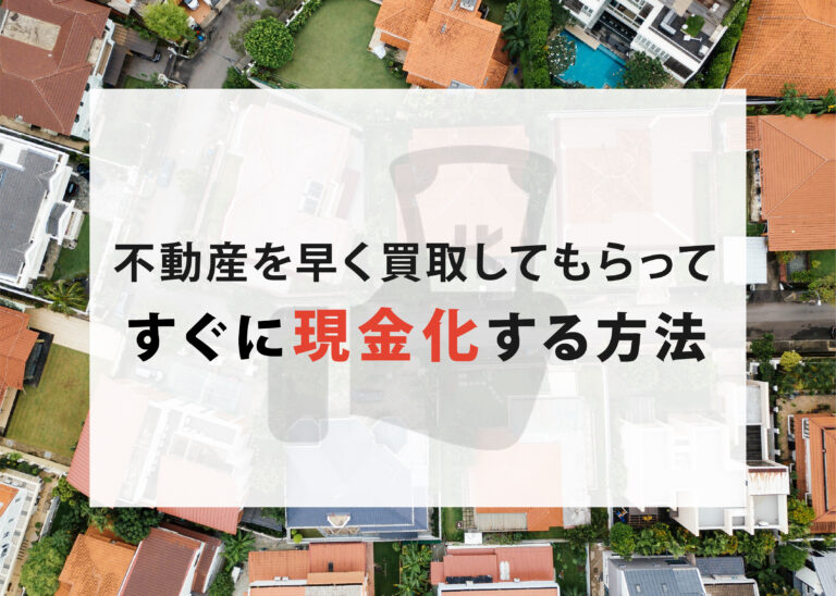 不動産を早く買取してもらってすぐに現金化する方法を浜松の不動産会社が解説