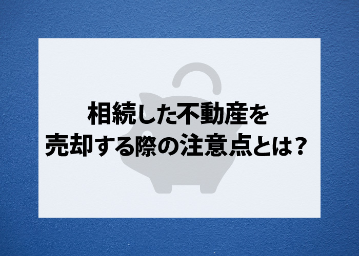 相続した不動産を売却する際の注意点とは？