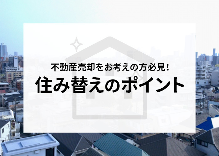 不動産売却をお考えの方必見！住み替えのポイントを解説します！